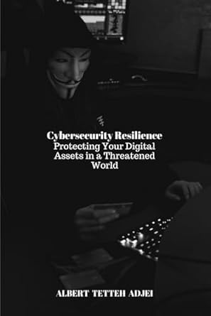 cybersecurity resilience protecting your digital assets in a threatened world 1st edition albert tetteh adjei