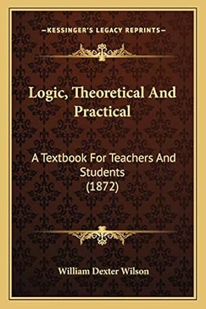 logic theoretical and practical a textbook for teachers and students 1st edition william dexter wilson