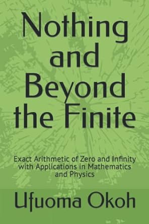 nothing and beyond the finite exact arithmetic of zero and infinity with applications in mathematics and