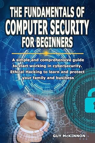 The Fundamentals Of Computer Security For Beginners A Simple And Comprehensive Guide To Start Working In Cybersecurity Ethical Hacking To Learn And Protect Your Family And Business