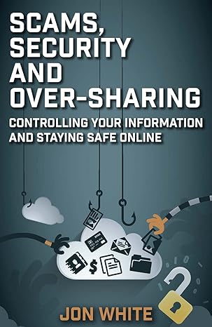 scams security and over sharing controlling your information and staying safe online 1st edition jon white