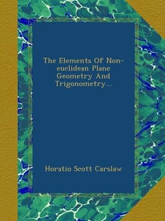 the elements of non euclidean plane geometry and trigonometry 1st edition horatio scott carslaw b00awm7qf8