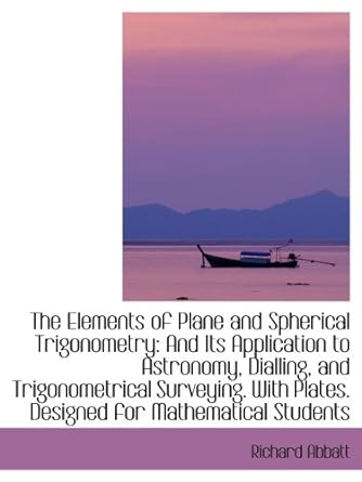 The Elements Of Plane And Spherical Trigonometry And Its Application To Astronomy Dialling And Trigonometrical Surveying With Plates Designed For Mathematical Students