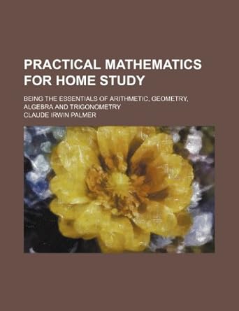practical mathematics for home study being the essentials of arithmetic geometry algebra and trigonometry 1st