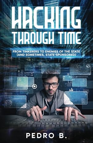 hacking through time from tinkerers to enemies of the state 1st edition pedro b 1802279873, 978-1802279870