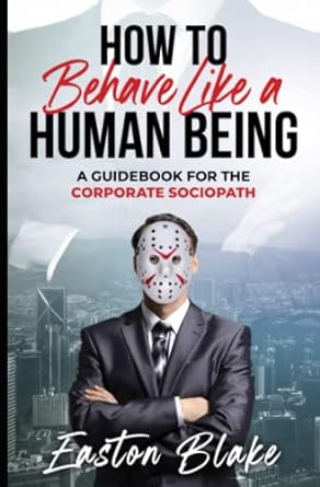 how to behave like a human being a guidebook for the corporate sociopath  easton blake 979-8569137268