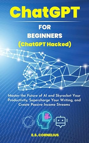 Chatgpt For Beginners Master The Future Of Ai And Skyrocket Your Productivity Supercharge Your Writing And Create Passive Income Streams