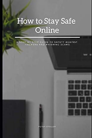 how to stay safe online a step by step guide to safety against hackers and phishing scams 1st edition peter