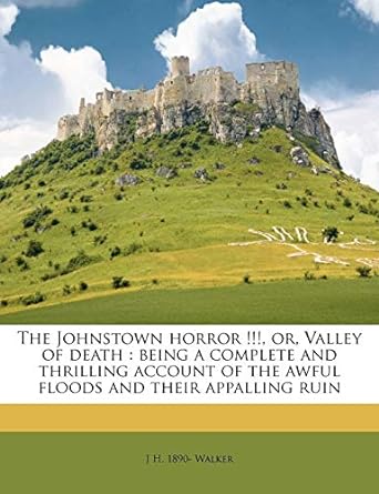 the johnstown horror or valley of death being a complete and thrilling account of the awful floods and their