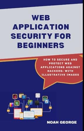 web application security for beginners how to secure and protect web applications against hackers with