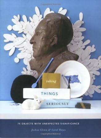 taking things seriously 75 objects with unexpected significance 1st edition joshua glenn ,carol hayes