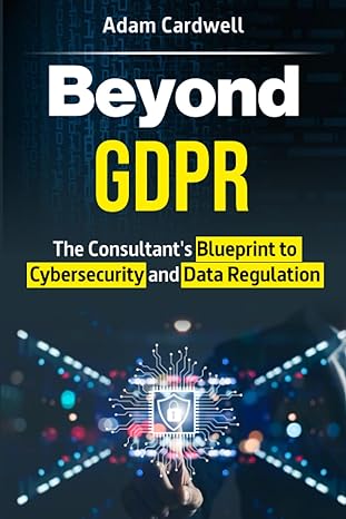 beyond gdpr the consultants blueprint to cybersecurity and data regulation 1st edition mr adam cardwell