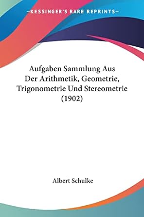aufgaben sammlung aus der arithmetik geometrie trigonometrie und stereometrie 1902 1st edition albert schulke