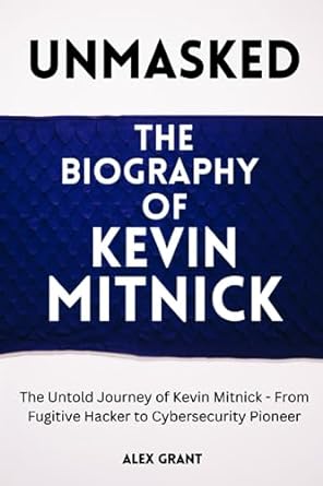Unmasked The Biography Of Kevin Mitnick The Untold Journey Of Kevin Mitnick From Fugitive Hacker To Cybersecurity Pioneer