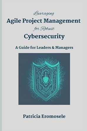 leveraging agile project management for robust cybersecurity a guide for leaders and managers 1st edition