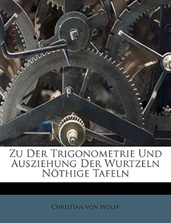 zu der trigonometrie und ausziehung der wurtzeln nothige tafeln 1st edition christian von wolff 1245055267,
