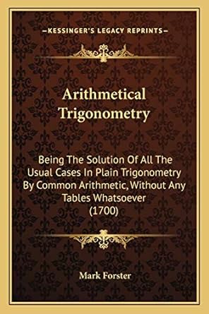 Arithmetical Trigonometry Being The Solution Of All The Usual Cases In Plain Trigonometry By Common Arithmetic Without Any Tables Whatsoever 1700