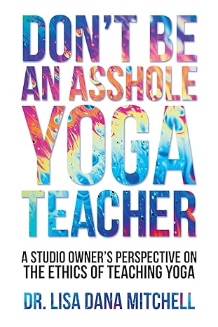 don t be an asshole yoga teacher a studio owner s perspective on the ethics of teaching yoga 1st edition dr.