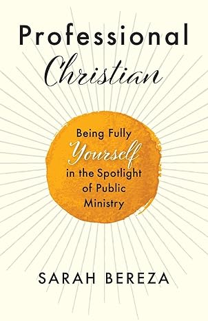professional christian being fully yourself in the spotlight of public ministry 1st edition sarah bereza