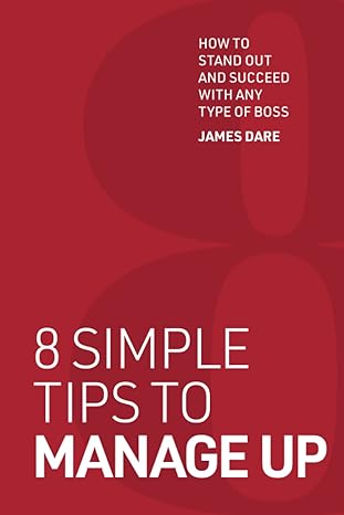 8 simple tips to manage up how to stand out and succeed with any type of boss 1st edition james dare