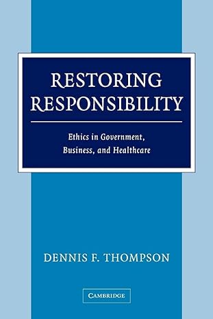 restoring responsibility ethics in government business and healthcare 1st edition dennis f. thompson