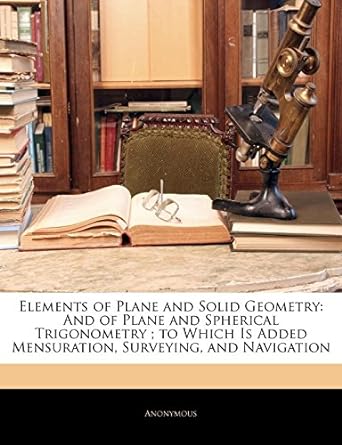 Elements Of Plane And Solid Geometry And Of Plane And Spherical Trigonometry To Which Is Added Mensuration Surveying And Navigation