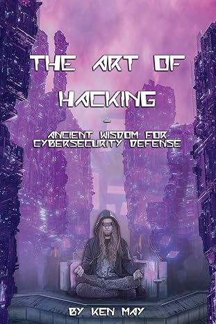 the art of hacking ancient wisdom for cybersecurity defense 1st edition ken may 1087894867, 978-1087894867