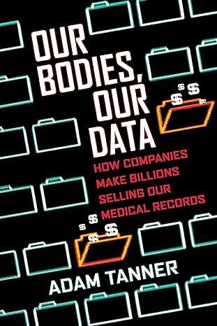 our bodies our data how companies make billions selling our medical records 1st edition adam tanner