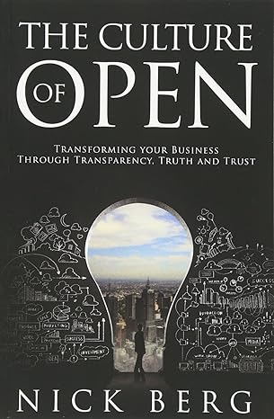 the culture of open transforming your business through transparency truth and trust 1st edition nick berg