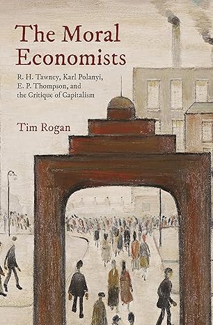 the moral economists r h tawney karl polanyi e p thompson and the critique of capitalism 1st edition tim