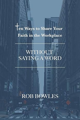 ten ways to share your faith in the workplace without saying a word 1st edition rob bowles 1790473160,
