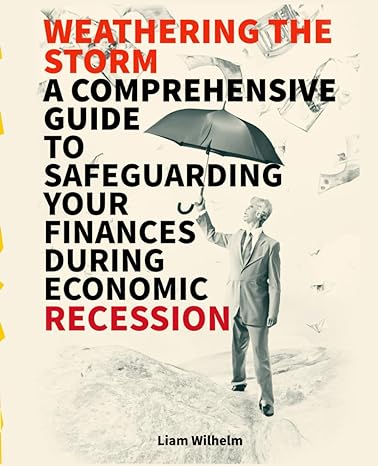weathering the storm a quick guide to safeguarding your finances during economic recession 1st edition liam