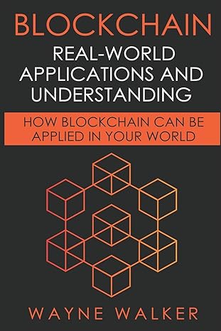 blockchain real world applications and understanding how blockchain can be applied in your world 1st edition