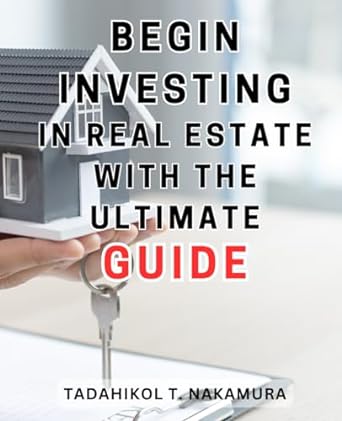 begin investing in real estate with the ultimate guide 1st edition tadahikol t. nakamura 979-8867848330