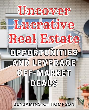 uncover lucrative real estate opportunities and leverage off market deals 1st edition benjamins k. thompson