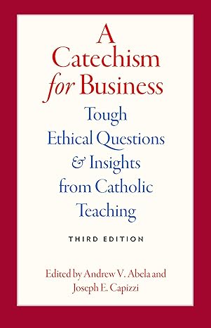 a catechism for business tough ethical questions and insights from catholic teaching 3rd edition andrew v