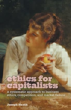 Ethics For Capitalists A Systematic Approach To Business Ethics Competition And Market Failure