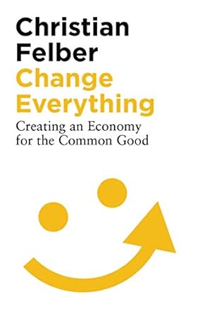 change everything creating an economy for the common good 1st edition christian felber ,ann pettifor