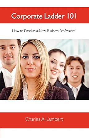corporate ladder 101 how to excel as a new business professional 1st edition charles a. lambert 0578003740,