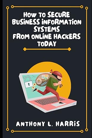 how to secure business information systems from online hackers today 1st edition anthony l harris