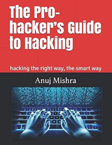 the pro hacker s guide to hacking hacking the right way the smart way 1st edition anuj mishra 1983052388,
