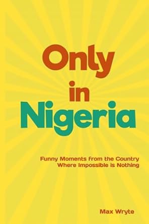 only in nigeria funny moments from the country where impossible is nothing  max wryte 979-8853312494