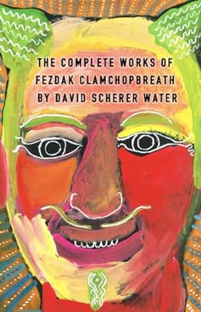 The Complete Works Of Fezdak Clamchopbreath By David Scherer Water