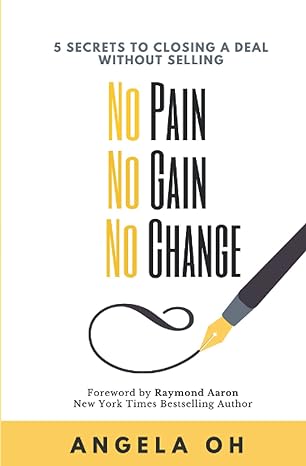 no pain no gain no change 5 secrets to closing a deal without selling 1st edition angela oh 979-8736011582