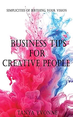 business tips for creative people simplicities of birthing your vision 1st edition tanya yvonne 1727060067,