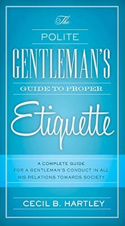 the polite gentlemen s guide to proper etiquette a complete guide for a gentleman s conduct in all his