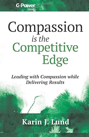 compassion is the competitive edge leading with compassion while delivering results 1st edition karin j. lund