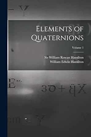 elements of quaternions volume 1 1st edition william edwin hamilton ,sir william rowan hamilton 1018733337,