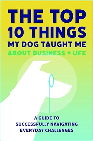 the top 10 things my dog taught me about business and life a guide to successfully navigating everyday