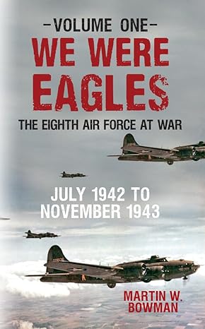we were eagles volume one the eighth air force at war july 1942 to november 1943 1st edition martin w bowman